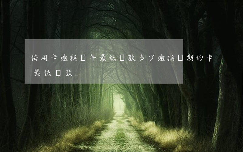 信用卡逾期兩年最低還款多少(逾期兩期的卡最低還款)