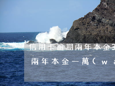 信用卡逾期兩年本金36000(信用卡逾期兩年本金一萬(wàn))