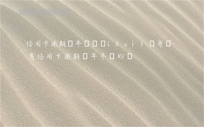 信用卡逾期兩年沒還會(huì)郵寄嗎-有信用卡逾期幾年不還的嗎