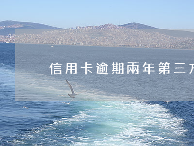信用卡逾期兩年第三方(信用卡逾期三個月后)