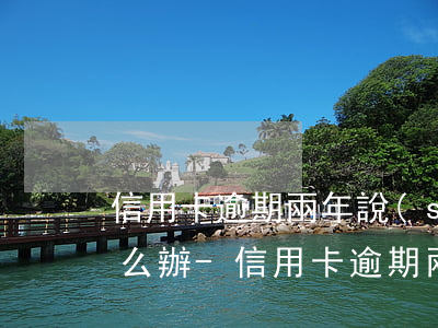 信用卡逾期兩年說(shuō)要起訴我怎么辦-信用卡逾期兩年說(shuō)要起訴我怎么辦呢