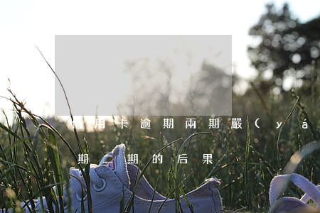 信用卡逾期兩期嚴(yán)重嗎(信用卡逾期二期的后果)