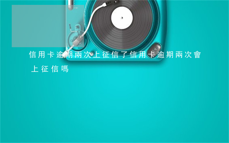 信用卡逾期兩次上征信了(信用卡逾期兩次會上征信嗎)