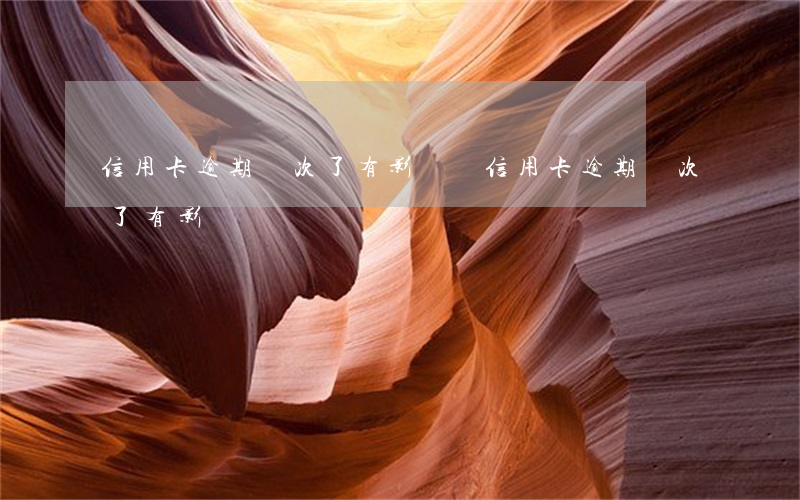 信用卡逾期兩次了有影響嗎（信用卡逾期兩次了有影響嗎）