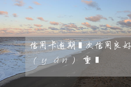 信用卡逾期兩次信用良好(信用卡逾期兩期嚴(yán)重嗎)