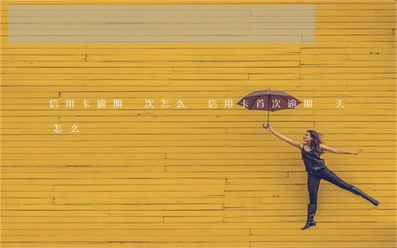 信用卡逾期兩次怎么辦(信用卡首次逾期兩天怎么辦)