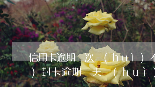 信用卡逾期兩次會(huì)不會(huì)封卡(逾期幾天會(huì)封卡)
