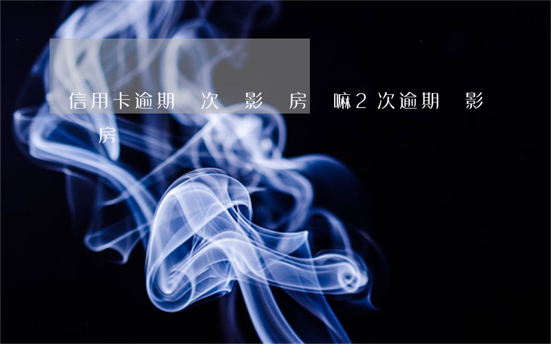 信用卡逾期兩次會影響房貸嘛(2次逾期會影響房貸嗎)