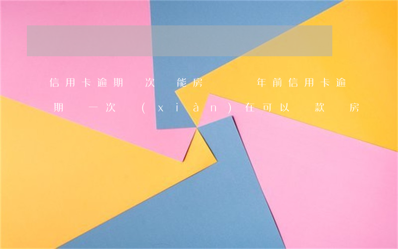 信用卡逾期兩次還能房貸嗎(兩年前信用卡逾期過一次,現(xiàn)在可以貸款買房嗎)