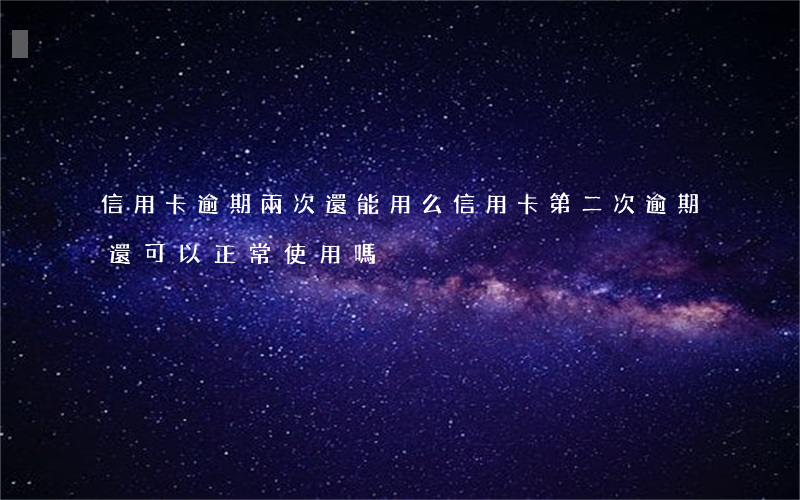 信用卡逾期兩次還能用么(信用卡第二次逾期還可以正常使用嗎)