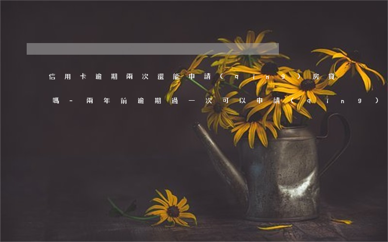 信用卡逾期兩次還能申請(qǐng)房貸嗎-兩年前逾期過一次可以申請(qǐng)房貸嗎
