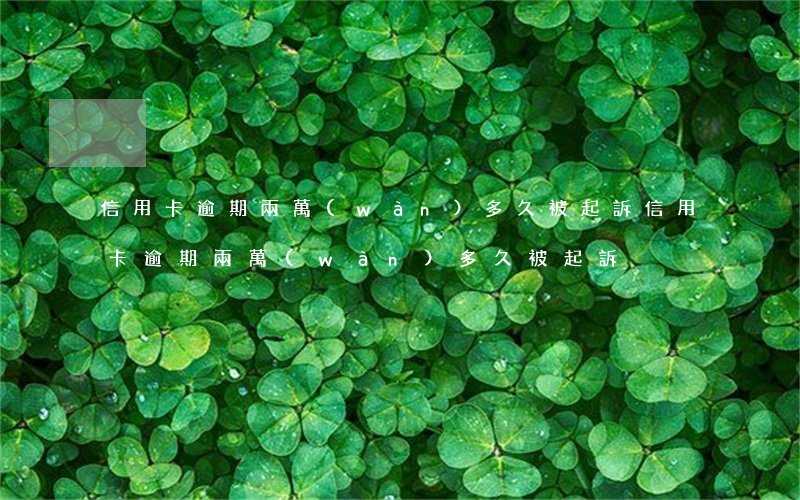 信用卡逾期兩萬(wàn)多久被起訴(信用卡逾期兩萬(wàn)多久被起訴)