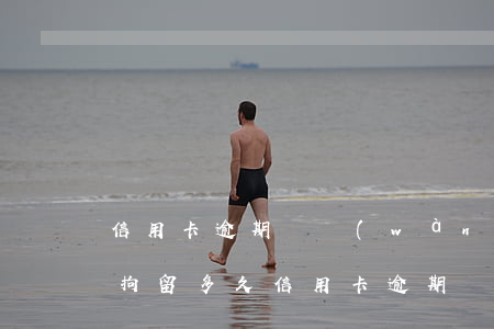 信用卡逾期兩萬(wàn)會(huì)被拘留多久(信用卡逾期兩萬(wàn)會(huì)被拘留多久判刑)