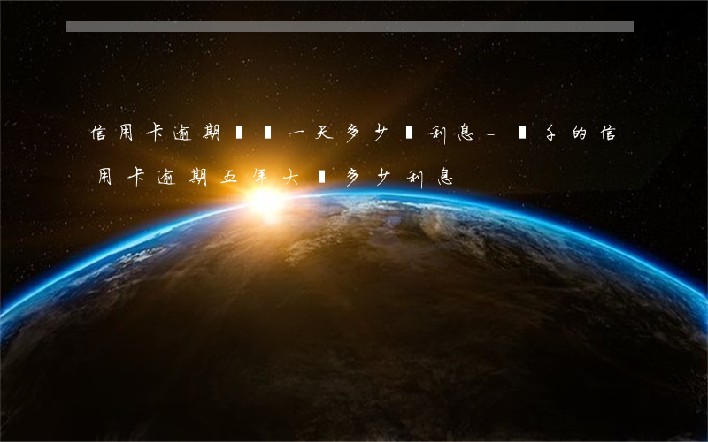 信用卡逾期兩萬一天多少錢利息-兩千的信用卡逾期五年大約多少利息