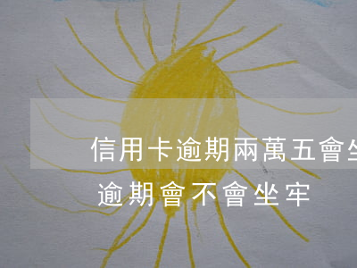 信用卡逾期兩萬五會坐牢嗎(信用卡5000逾期會不會坐牢)