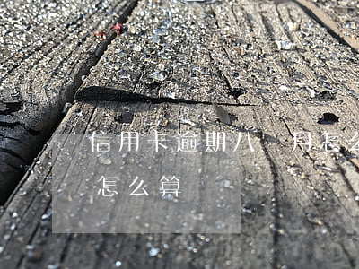 信用卡逾期八個月怎么算(信用卡逾期八個月怎么算)