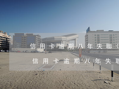 信用卡逾期八年失聯(lián)會怎么樣(信用卡逾期八年失聯(lián)會怎么樣嗎)