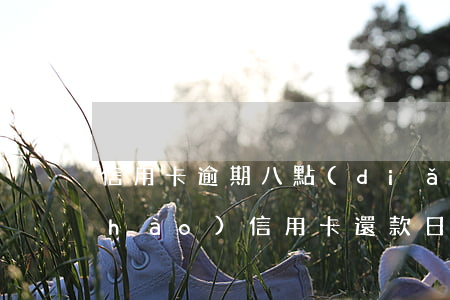 信用卡逾期八點(diǎn)前還-8號(hào)信用卡還款日,8號(hào)當(dāng)天還款算逾期嗎