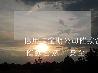 信用卡逾期公司催款合法嗎(信用卡逾期公司催款合法嗎安全嗎)