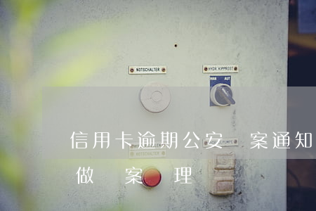 信用卡逾期公安報案通知(信用卡嚴重逾期擬做報案處理)