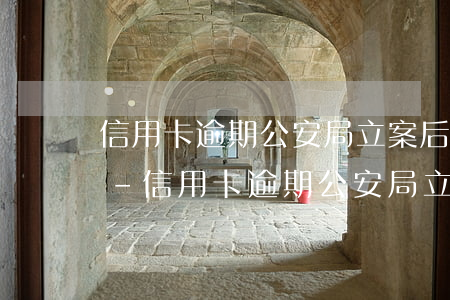 信用卡逾期公安局立案后會(huì)怎樣-信用卡逾期公安局立案后會(huì)怎樣處理