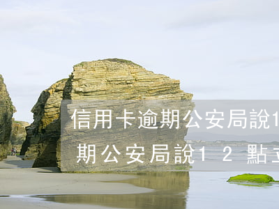 信用卡逾期公安局說12點立案-信用卡逾期公安局說12點立案是真的嗎