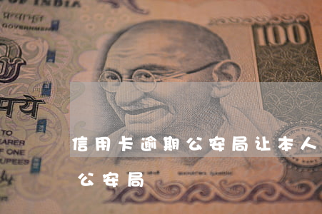 信用卡逾期公安局让本人去(欠信用卡叫我去公安局)