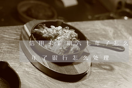 信用卡逾期六七年了怎么办(信用卡逾期五六年了银行怎么处理)