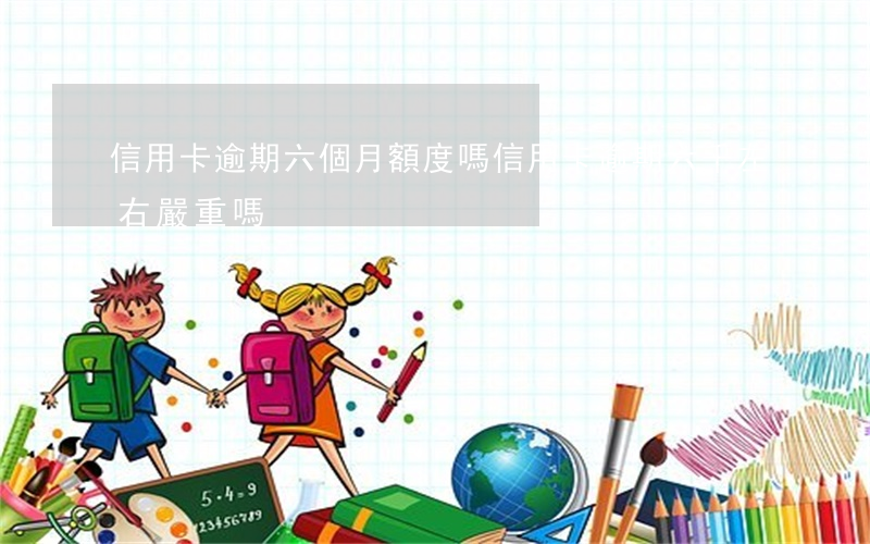 信用卡逾期六個月額度嗎(信用卡逾期六千左右嚴重嗎)
