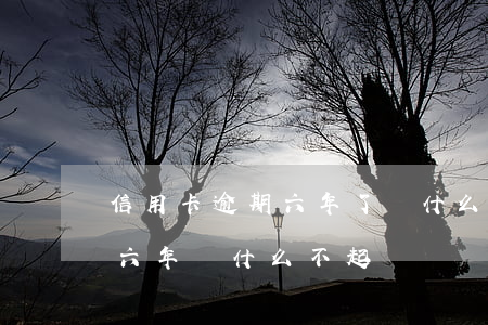 信用卡逾期六年了為什么不找我(信用卡逾期六年為什么不起訴)