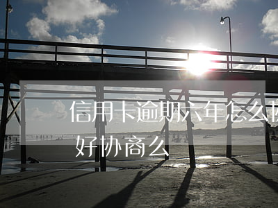 信用卡逾期六年怎么协商(信用卡逾期两年多好协商么)