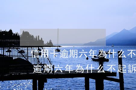 信用卡逾期六年為什么不起訴銀行-信用卡逾期六年為什么不起訴銀行呢