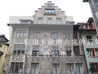 信用卡逾期六次的后果嚴重(逾期超過6個月以上的信用卡,該如何處理?)
