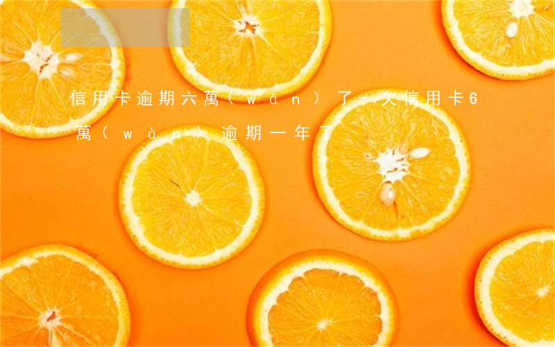 信用卡逾期六萬(wàn)了-欠信用卡6萬(wàn)逾期一年了
