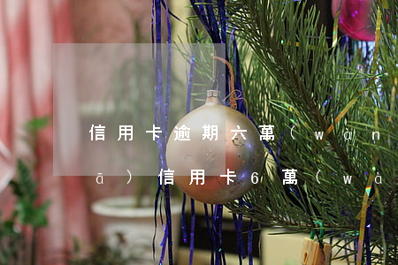 信用卡逾期六萬(wàn)怎么辦浦發(fā)(信用卡6萬(wàn)多逾期一個(gè)月)