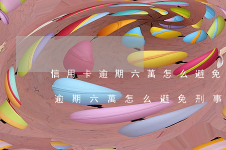 信用卡逾期六萬怎么避免刑事責任-信用卡逾期六萬怎么避免刑事責任呢
