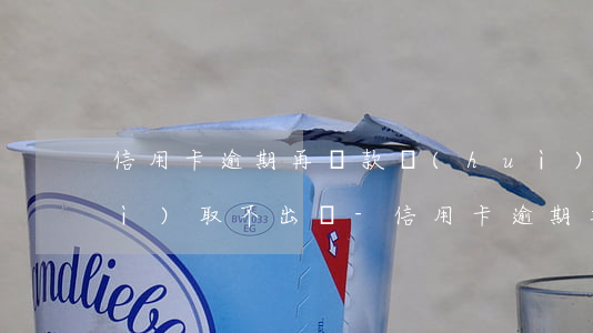 信用卡逾期再還款會(huì)不會(huì)取不出來-信用卡逾期再還款會(huì)不會(huì)取不出來錢