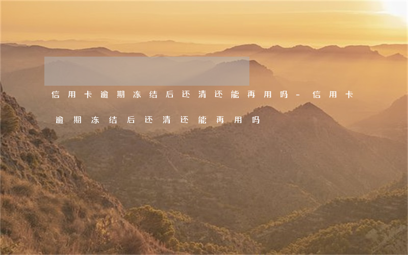 信用卡逾期冻结后还清还能再用吗-信用卡逾期冻结后还清还能再用吗