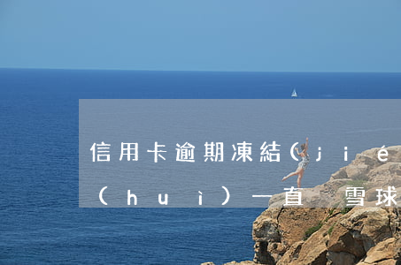 信用卡 逾期 凍結(jié)（信用卡逾期后會(huì)一直滾雪球嗎）