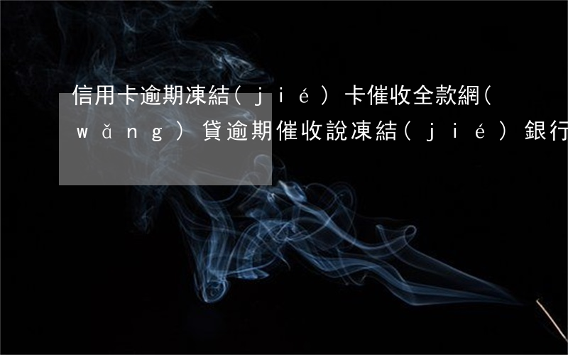信用卡逾期凍結(jié)卡催收全款(網(wǎng)貸逾期催收說凍結(jié)銀行卡)
