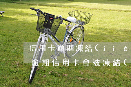 信用卡逾期凍結(jié)后有額度(征信有逾期信用卡會被凍結(jié)嗎)