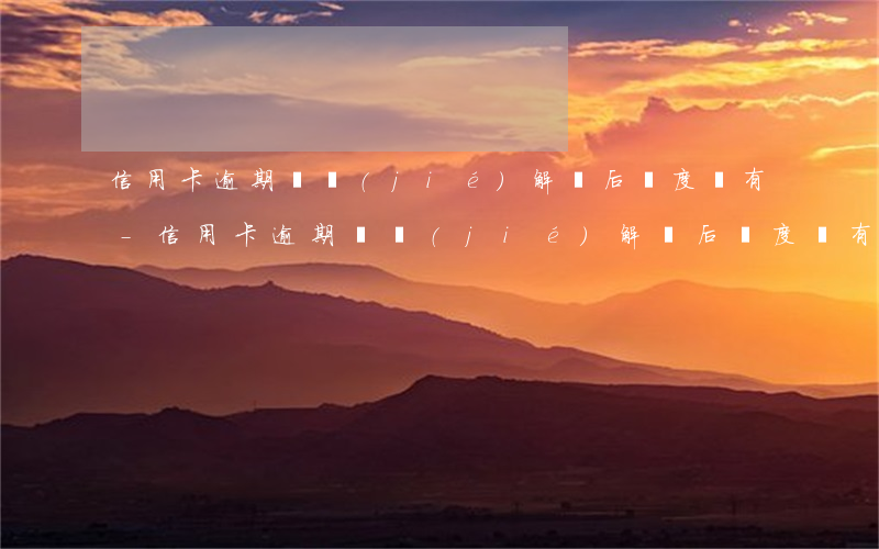 信用卡逾期凍結(jié)解凍后額度沒有-信用卡逾期凍結(jié)解凍后額度沒有恢復(fù)