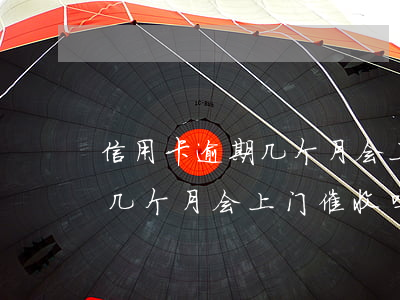 信用卡逾期几个月会上门催收-信用卡逾期几个月会上门催收吗