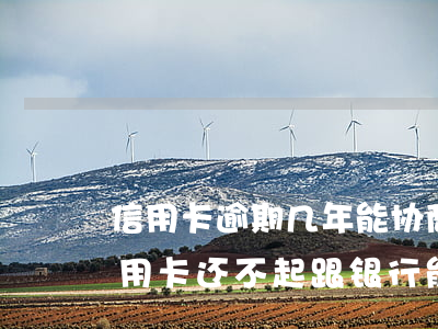 信用卡逾期几年能协商还款吗(快逾期了欠信用卡还不起跟银行能有协商的可能性吗)