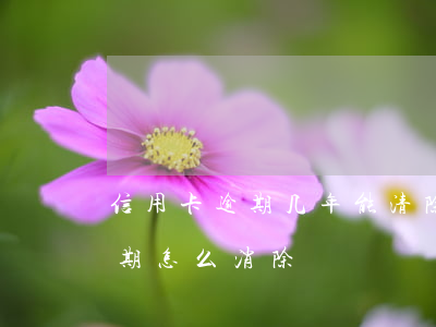 信用卡逾期几年能清除 信用卡2017年逾期怎么消除