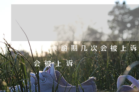 信用卡逾期几次会被上诉吗（信用卡逾期几次会被上诉）