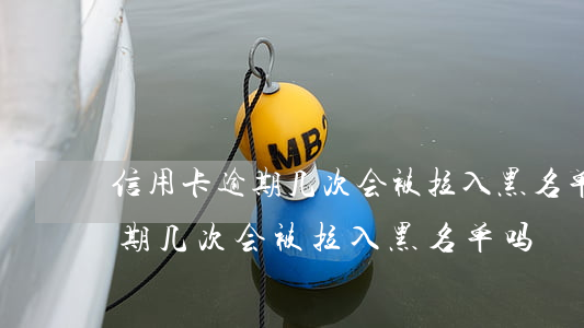 信用卡逾期几次会被拉入黑名单-信用卡逾期几次会被拉入黑名单吗