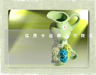 信用卡逾期几次限高(信用卡逾期几次限高)