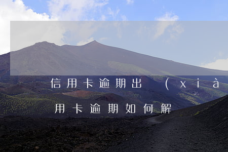 信用卡逾期出現(xiàn)異常怎么辦(信用卡逾期如何解決)