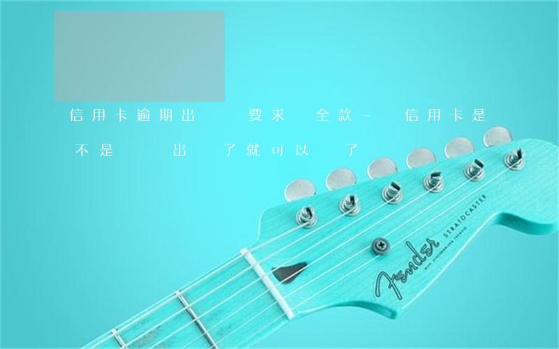 信用卡逾期出賬單要求還全款-還信用卡是不是賬單出來了就可以還了